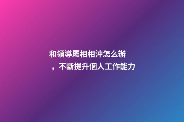 和領導屬相相沖怎么辦，不斷提升個人工作能力